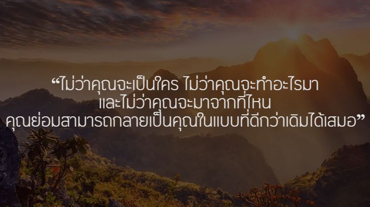 ไม่ว่าคุณจะเป็นใคร ไม่ว่าคุณจะทำอะไรมา และไม่ว่าคุณจะมาจากที่ไหน คุณย่อมสามารถกลายเป็นคุณในแบบที่ดีกว่าเดิมได้เสมอ