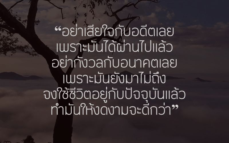 อย่าเสียใจกับอดีตเลย เพราะมันได้ผ่านไปแล้ว อย่ากังวลกับอนาคตเลย เพราะมันยังมาไม่ถึง จงใช้ชีวิตอยู่กับปัจจุบันแล้วทำมันให้งดงามจะดีกว่า