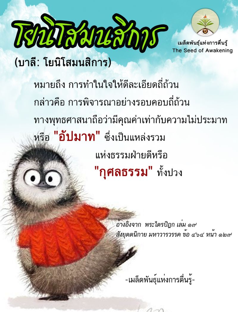 เมล็ดพันธุ์แห่งการตื่นรู้] 🌱โยนิโสมนสิการ (บาลี: โยนิโสมนสิการ) หมายถึง  การทำในใจให้ดีละเอียดถี่ถ้วน กล่าวคือ การพิจารณาอย่างรอบคอบถี่ถ้วน  ทางพุทธศาสนาถือว่ามีคุณค่าเท่ากับความไม่ประมาทหรือ 