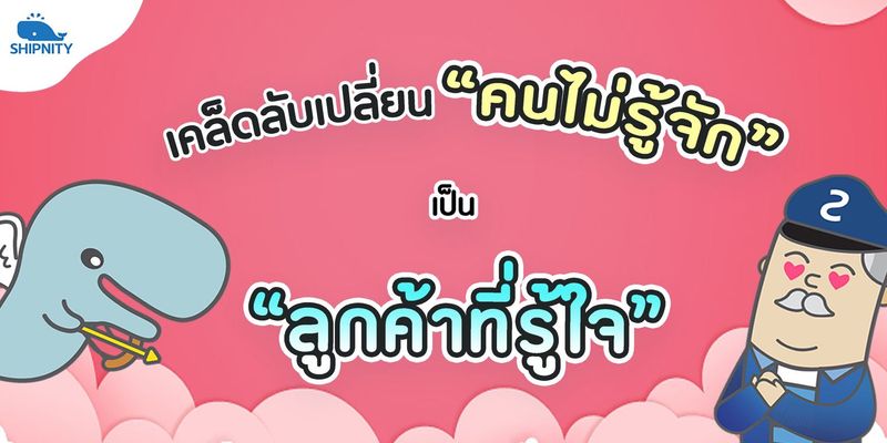 เคล็ดลับเปลี่ยน ”คนไม่รู้จัก” เป็น ”ลูกค้าที่รู้ใจ” - Shipnity