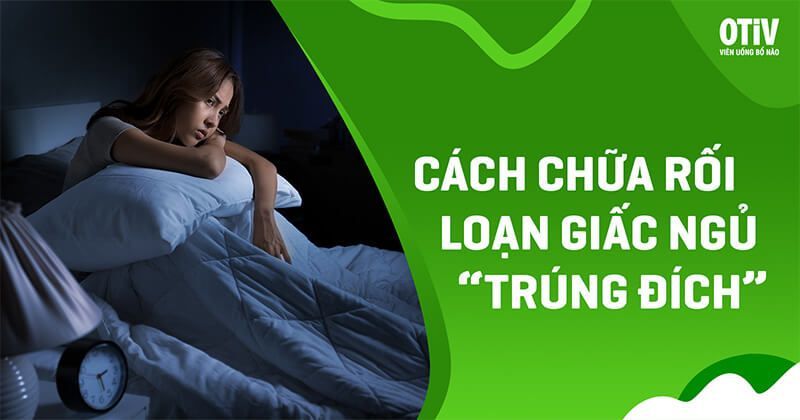 14 cách chữa rối loạn giấc ngủ hiệu quả theo từng biểu hiện cụ thể