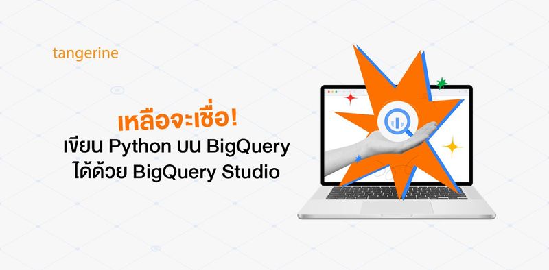เหลือจะเชื่อ! เขียน Python บน BigQuery ได้ ด้วย BigQuery Studio | Tangerine