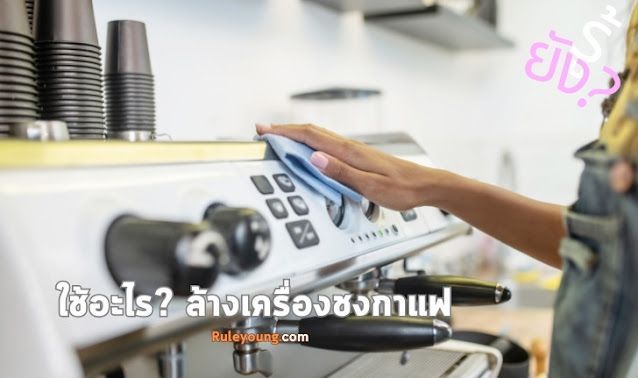 ใช้อะไรล้างเครื่องชงกาแฟ แล้วได้ผลที่ดีกลับมา
