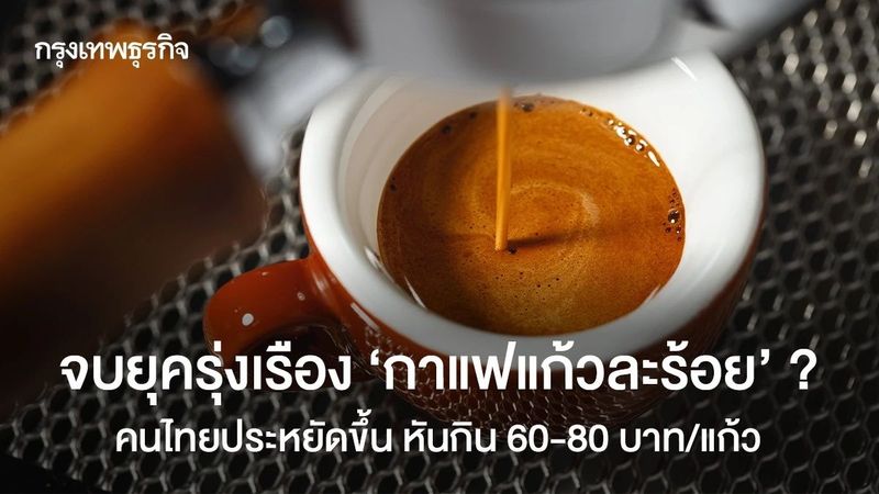จบยุค ‘กาแฟแก้วละร้อย’ ? คนไทยเริ่มประหยัด ซื้อ 60-80 บาท/แก้ว ของแพงนานๆ ทีค่อยกิน