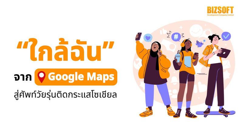 “ใกล้ฉัน” จาก Google Maps สู่ศัพท์วัยรุ่นติดกระแสโซเชียล | บริษัท บิซซอฟท์ ดีเวลลอปเมนต์ จำกัด