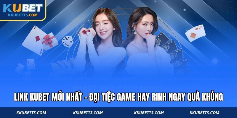 Link Kubet Mới Nhất – Đại Tiệc Game Hay Rinh Ngay Quà Khủng