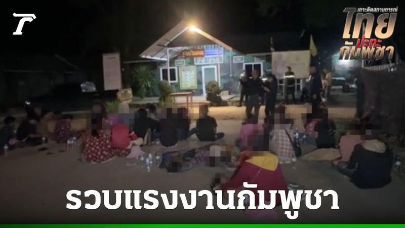 กัมพูชาหนีอดอยาก ลอบเข้าไทยกว่า 50 คน หลงเชื่อคำ ”ฮุนเซน” สุดท้ายไม่มีงานทำ