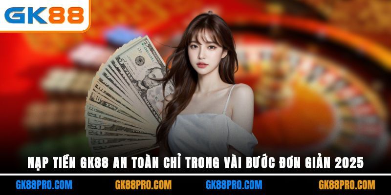 Nạp Tiền GK88 An Toàn Chỉ Trong Vài Bước Đơn Giản 2025