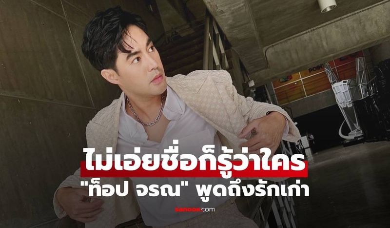 ″ท็อป จรณ” พูดถึงรักเก่า ไม่เอ่ยชื่อก็รู้ว่าใคร ดีใจมากที่เขาประสบความสำเร็จ
