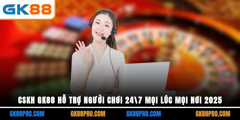 CSKH GK88 Hỗ Trợ Người Chơi 24/7 Mọi Lúc Mọi Nơi 2025