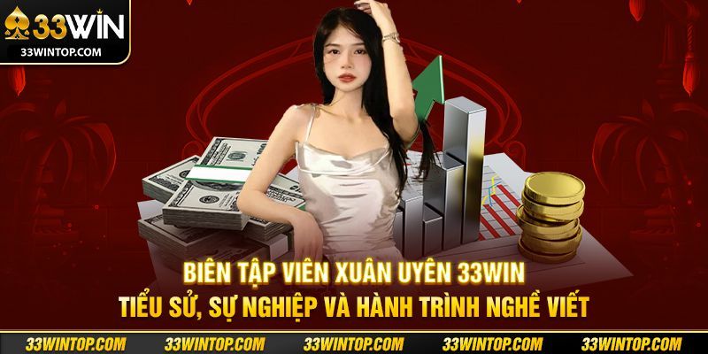 Biên Tập Viên Xuân Uyên 33WIN – Tiểu Sử, Sự Nghiệp Và Hành Trình Nghề Viết