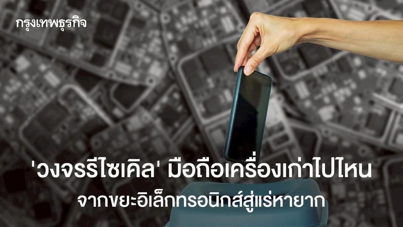 ‘วงจรรีไซเคิล’ มือถือเครื่องเก่าไปไหน จากขยะอิเล็กทรอนิกส์สู่แร่หายาก