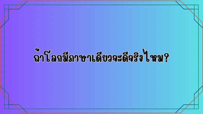 ถ้าโลกมีภาษาเดียวจะดีจริงไหม?