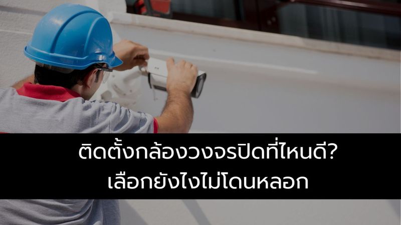 ติดตั้งกล้องวงจรปิดที่ไหนดี? เลือกยังไงไม่โดนหลอก
