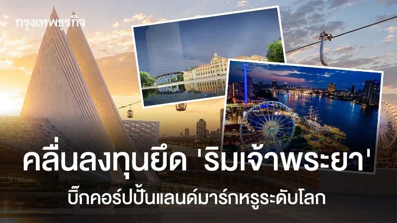 คลื่นลงทุนยึด ‘ริมเจ้าพระยา’ บิ๊กคอร์ป ปั้นแลนด์มาร์กหรูระดับโลก